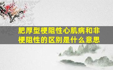 肥厚型梗阻性心肌病和非梗阻性的区别是什么意思