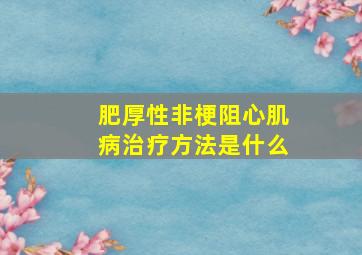 肥厚性非梗阻心肌病治疗方法是什么