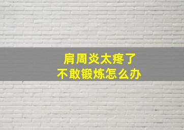 肩周炎太疼了不敢锻炼怎么办