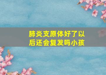 肺炎支原体好了以后还会复发吗小孩