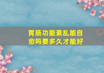 胃肠功能紊乱能自愈吗要多久才能好