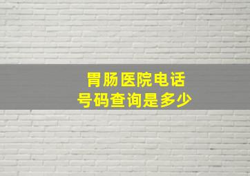 胃肠医院电话号码查询是多少