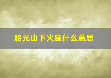 胎元山下火是什么意思