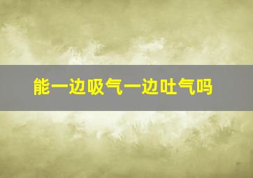 能一边吸气一边吐气吗