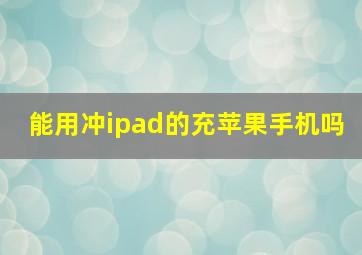 能用冲ipad的充苹果手机吗