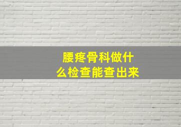 腰疼骨科做什么检查能查出来