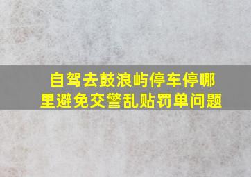 自驾去鼓浪屿停车停哪里避免交警乱贴罚单问题