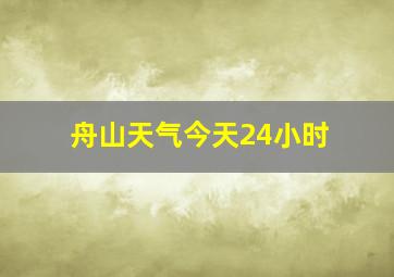 舟山天气今天24小时