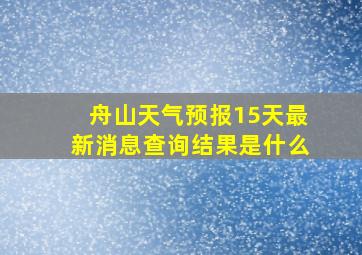 舟山天气预报15天最新消息查询结果是什么