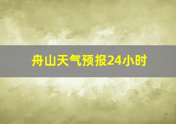 舟山天气预报24小时