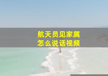 航天员见家属怎么说话视频