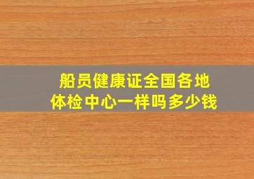 船员健康证全国各地体检中心一样吗多少钱