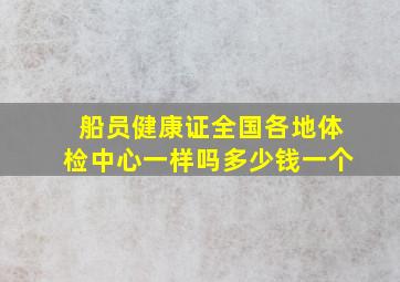 船员健康证全国各地体检中心一样吗多少钱一个