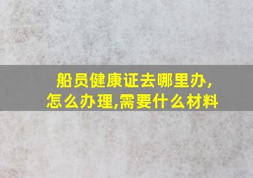 船员健康证去哪里办,怎么办理,需要什么材料