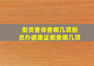 船员查体查哪几项船员办健康证都查哪几项