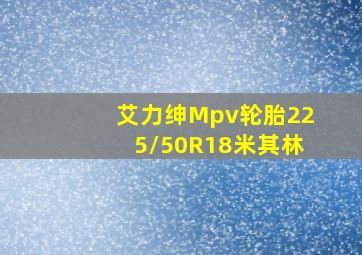 艾力绅Mpv轮胎225/50R18米其林