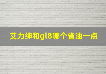 艾力绅和gl8哪个省油一点