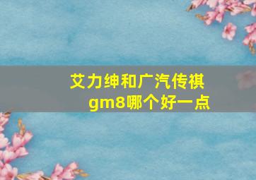 艾力绅和广汽传祺gm8哪个好一点