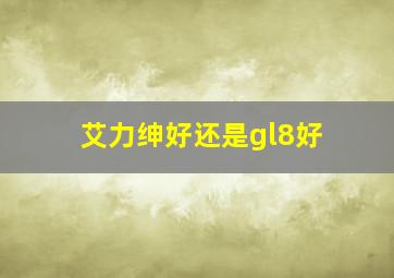 艾力绅好还是gl8好