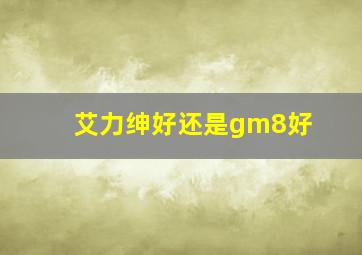 艾力绅好还是gm8好