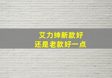 艾力绅新款好还是老款好一点