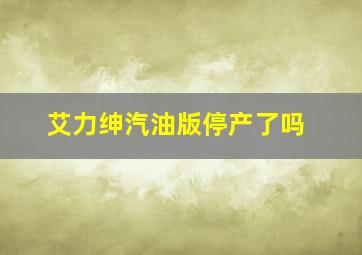 艾力绅汽油版停产了吗