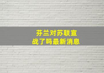 芬兰对苏联宣战了吗最新消息