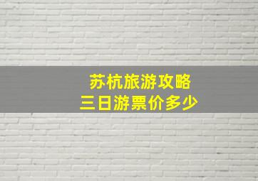 苏杭旅游攻略三日游票价多少