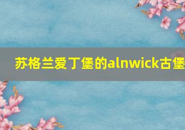 苏格兰爱丁堡的alnwick古堡