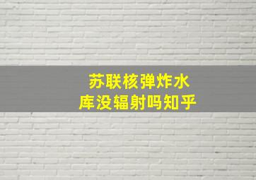 苏联核弹炸水库没辐射吗知乎