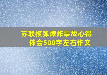 苏联核弹爆炸事故心得体会500字左右作文