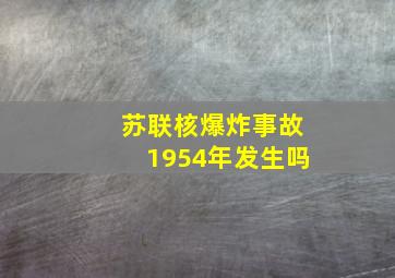 苏联核爆炸事故1954年发生吗