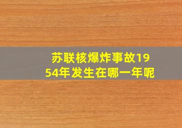 苏联核爆炸事故1954年发生在哪一年呢