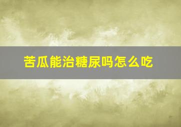 苦瓜能治糖尿吗怎么吃