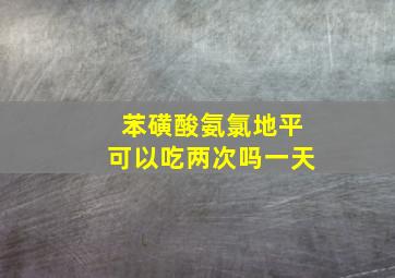 苯磺酸氨氯地平可以吃两次吗一天