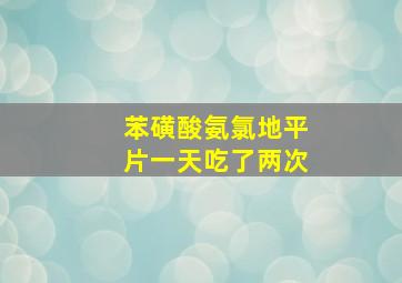 苯磺酸氨氯地平片一天吃了两次