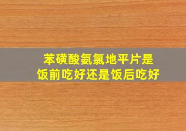 苯磺酸氨氯地平片是饭前吃好还是饭后吃好