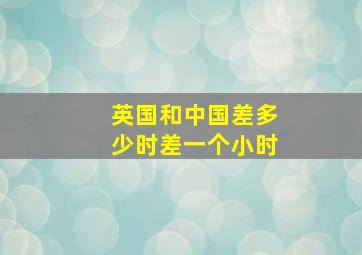 英国和中国差多少时差一个小时