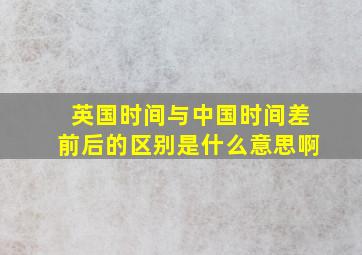 英国时间与中国时间差前后的区别是什么意思啊