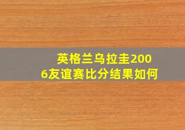 英格兰乌拉圭2006友谊赛比分结果如何