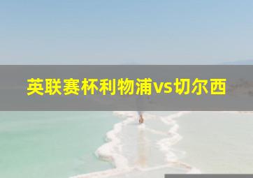 英联赛杯利物浦vs切尔西