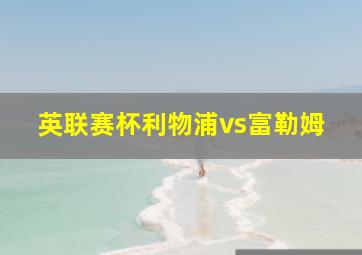 英联赛杯利物浦vs富勒姆