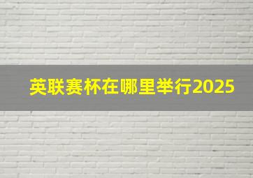 英联赛杯在哪里举行2025