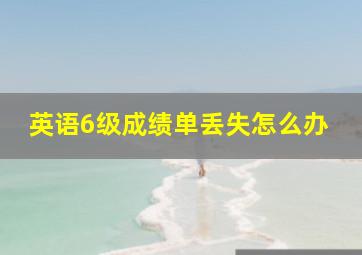 英语6级成绩单丢失怎么办