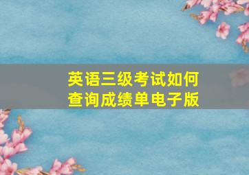 英语三级考试如何查询成绩单电子版