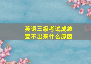 英语三级考试成绩查不出来什么原因