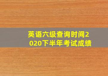 英语六级查询时间2020下半年考试成绩