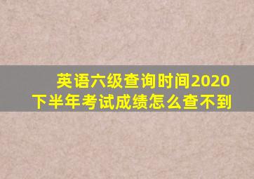 英语六级查询时间2020下半年考试成绩怎么查不到