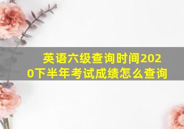 英语六级查询时间2020下半年考试成绩怎么查询