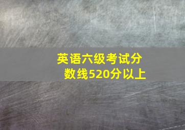 英语六级考试分数线520分以上